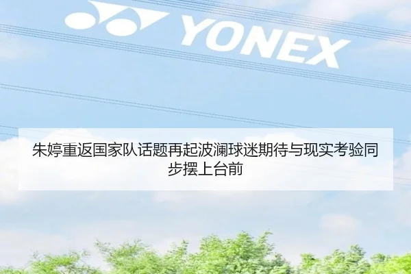 朱婷重返国家队话题再起波澜球迷期待与现实考验同步摆上台前 - kaiyun