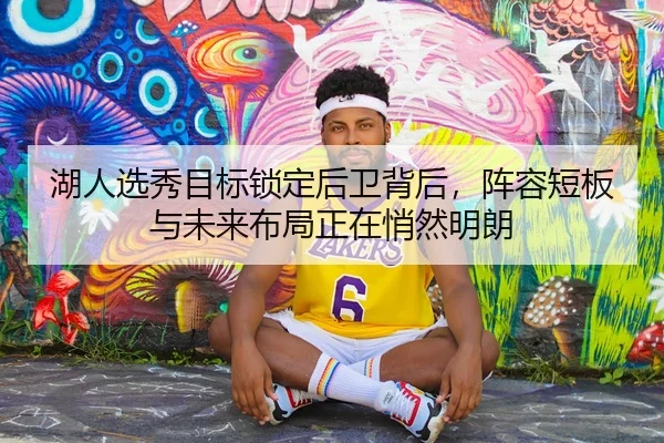 湖人选秀目标锁定后卫背后，阵容短板与未来布局正在悄然明朗 | kaiyun